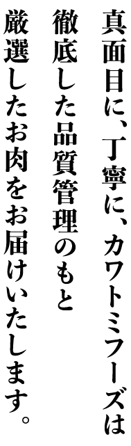 真面目に、丁寧に、カワトミフーズは徹底した品質管理のもと厳選したお肉をお届けいたします。